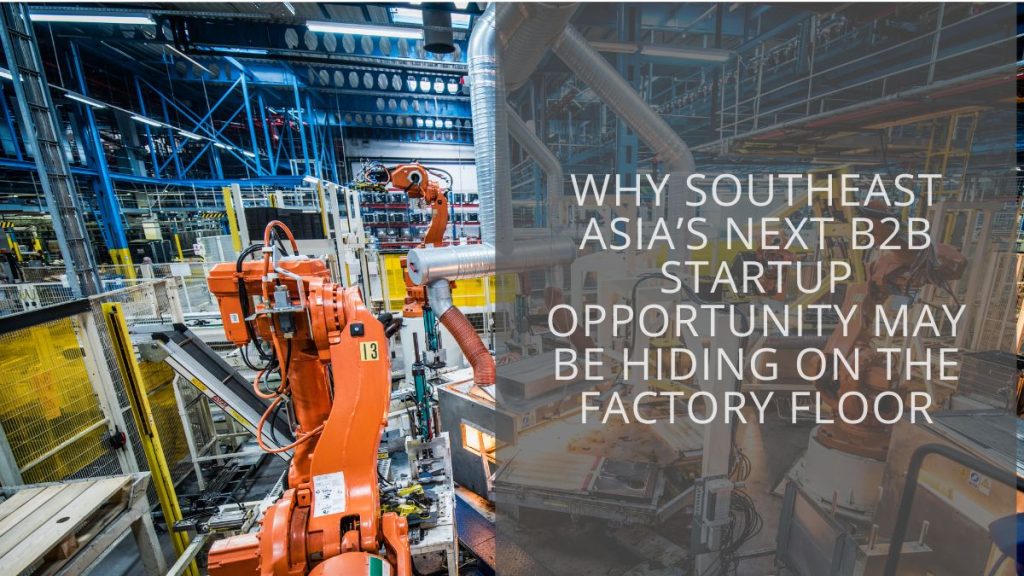 Southeast Asia’s next B2B startup opp may be on the factory floor ...
